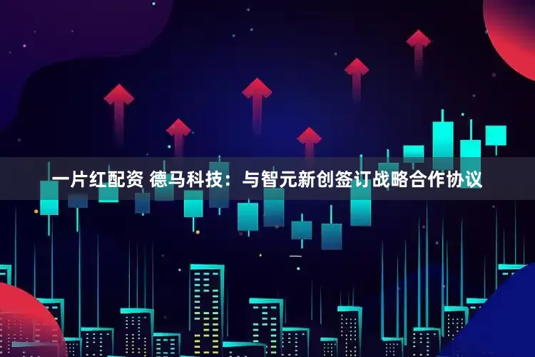 一片红配资 德马科技：与智元新创签订战略合作协议