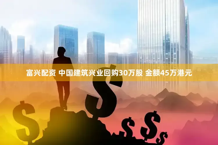 富兴配资 中国建筑兴业回购30万股 金额45万港元