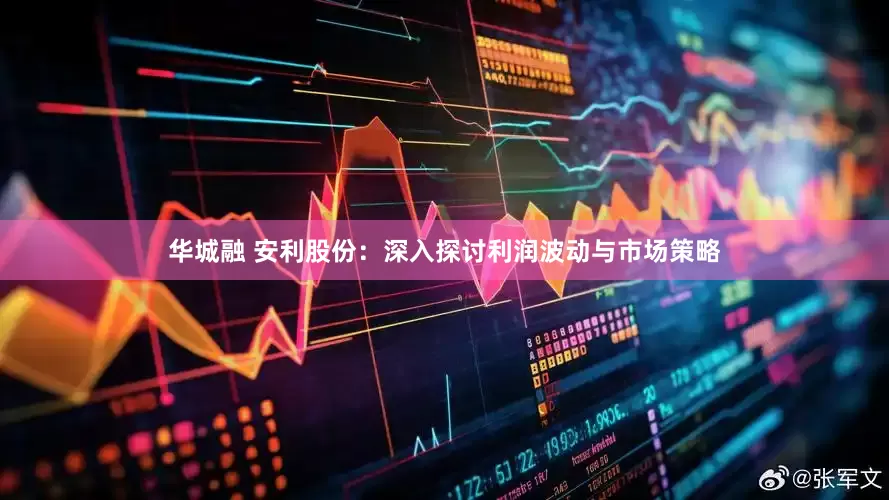 华城融 安利股份：深入探讨利润波动与市场策略