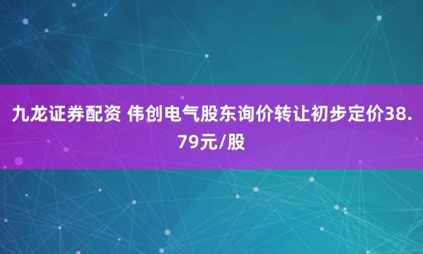 九龙证券配资 伟创电气股东询价转让初步定价38.79元/股