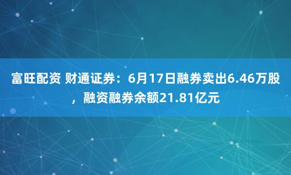 富旺配资 财通证券：6月17日融券卖出6.46万股，融资融券余额21.81亿元