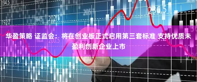 华盈策略 证监会：将在创业板正式启用第三套标准 支持优质未盈利创新企业上市