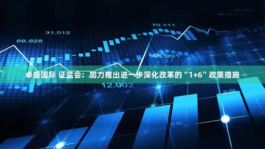 卓盛国际 证监会：加力推出进一步深化改革的“1+6”政策措施