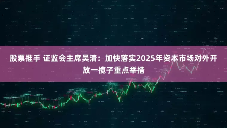 股票推手 证监会主席吴清：加快落实2025年资本市场对外开放一揽子重点举措