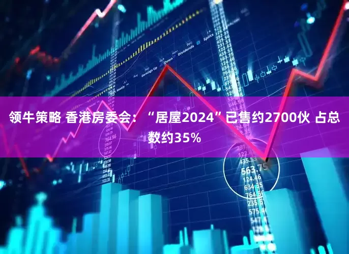 领牛策略 香港房委会：“居屋2024”已售约2700伙 占总数约35%