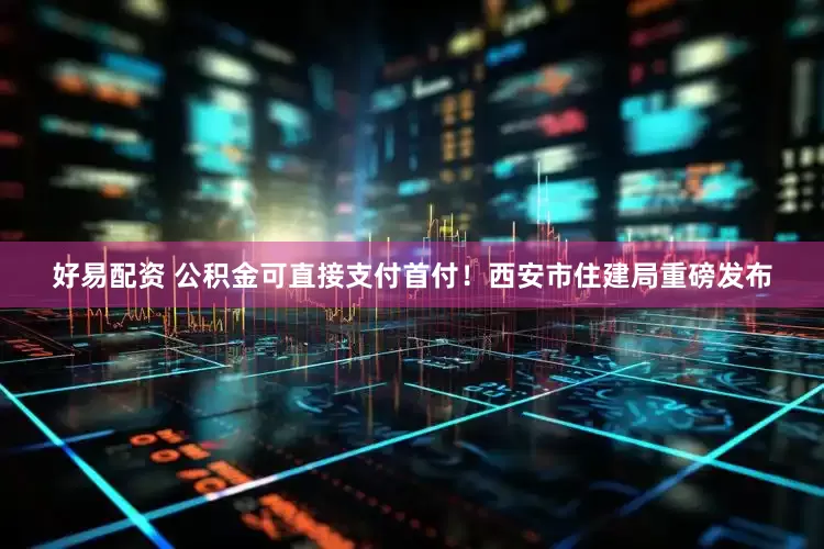 好易配资 公积金可直接支付首付！西安市住建局重磅发布