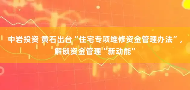 中岩投资 黄石出台“住宅专项维修资金管理办法”,解锁资金管理“新动能”