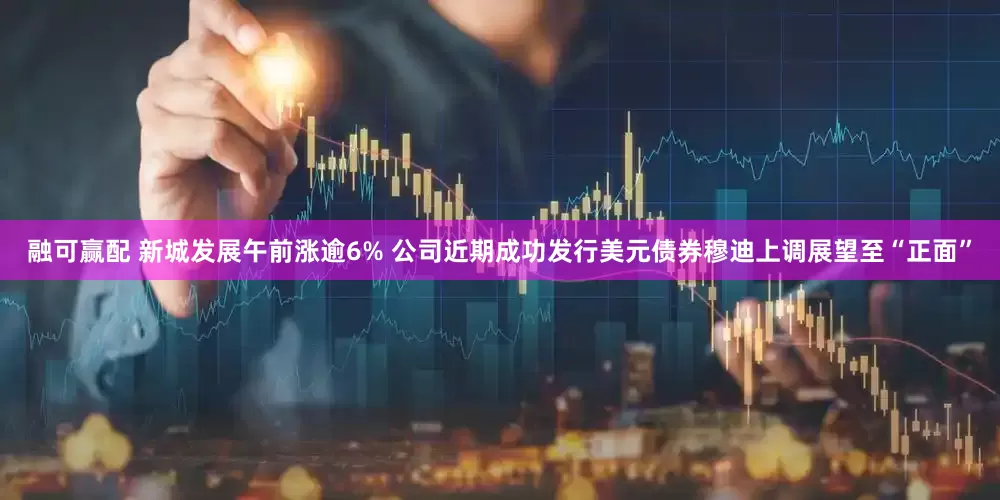 融可赢配 新城发展午前涨逾6% 公司近期成功发行美元债券穆迪上调展望至“正面”
