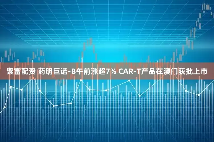 聚富配资 药明巨诺-B午前涨超7% CAR-T产品在澳门获批上市