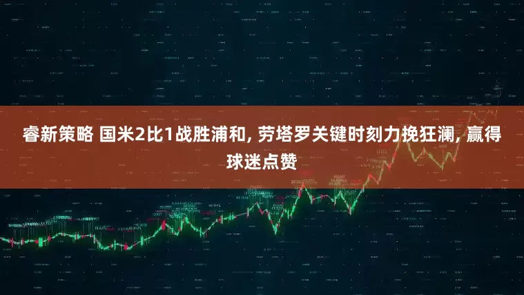 睿新策略 国米2比1战胜浦和, 劳塔罗关键时刻力挽狂澜, 赢得球迷点赞