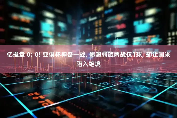 亿操盘 0: 0! 亚俱杯神奇一战, 墨超弱旅两战仅1球, 却让国米陷入绝境