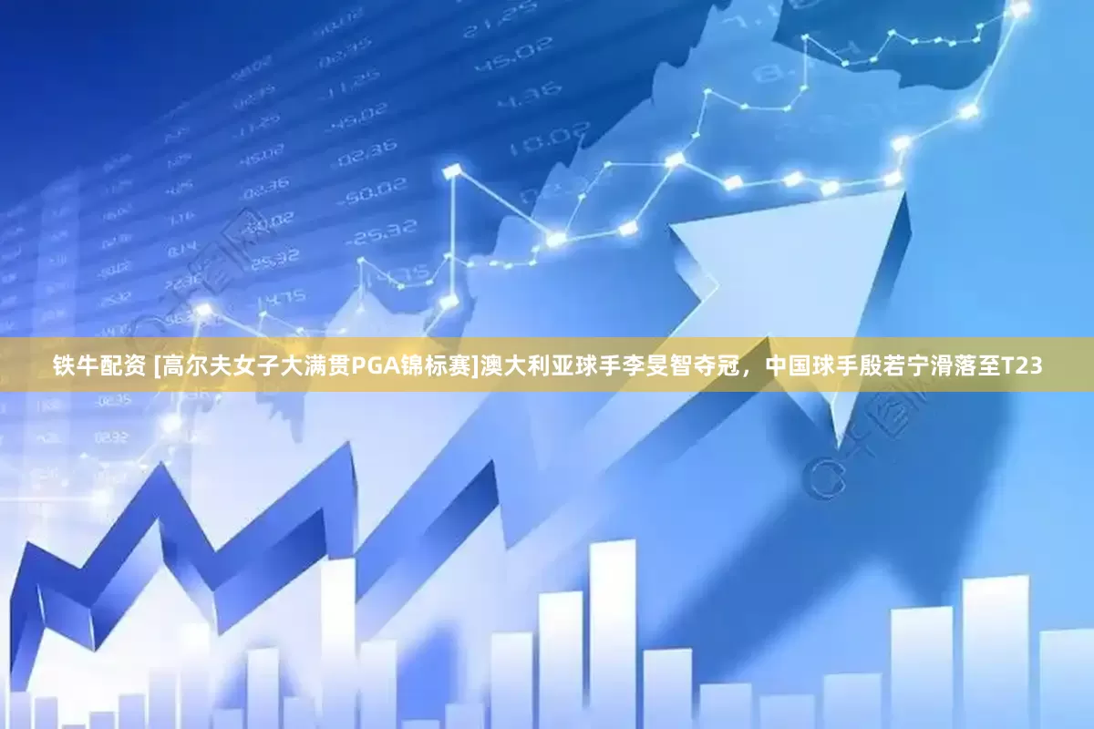 铁牛配资 [高尔夫女子大满贯PGA锦标赛]澳大利亚球手李旻智夺冠，中国球手殷若宁滑落至T23