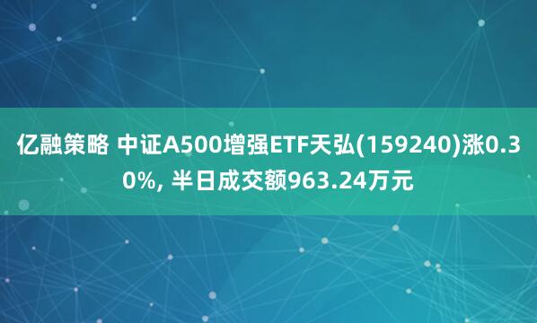 亿融策略 中证A500增强ETF天弘(159240)涨0.30%, 半日成交额963.24万元