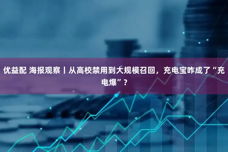 优益配 海报观察丨从高校禁用到大规模召回，充电宝咋成了“充电爆”？