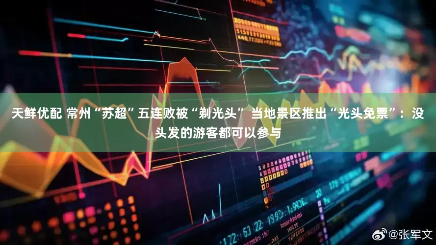 天鲜优配 常州“苏超”五连败被“剃光头” 当地景区推出“光头免票”：没头发的游客都可以参与