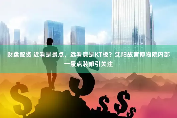 财盘配资 近看是景点,远看竟是KT板?沈阳故宫博物院内部一景点装修引关注