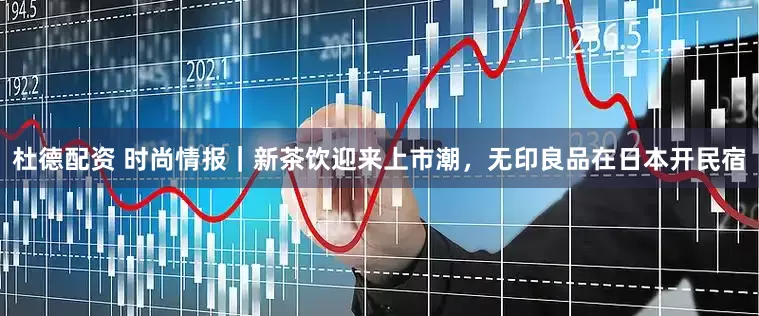 杜德配资 时尚情报｜新茶饮迎来上市潮，无印良品在日本开民宿