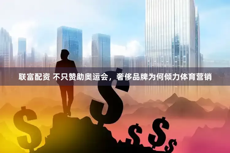 联富配资 不只赞助奥运会，奢侈品牌为何倾力体育营销