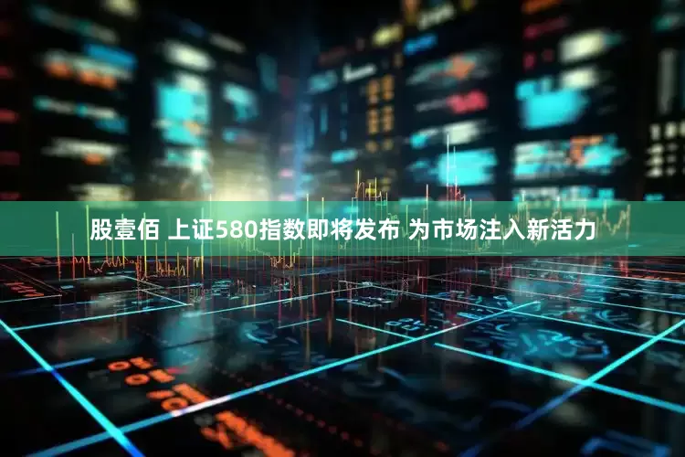 股壹佰 上证580指数即将发布 为市场注入新活力