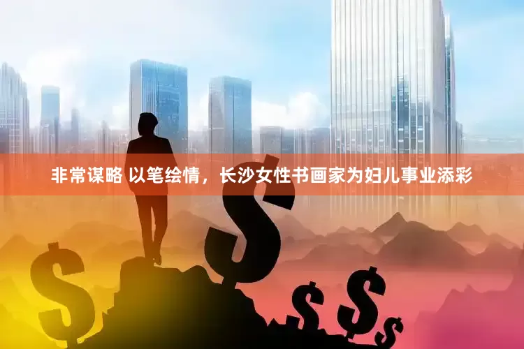 非常谋略 以笔绘情，长沙女性书画家为妇儿事业添彩