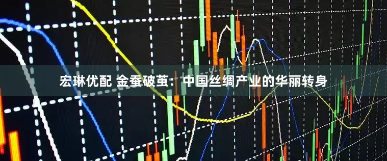 宏琳优配 金蚕破茧:中国丝绸产业的华丽转身