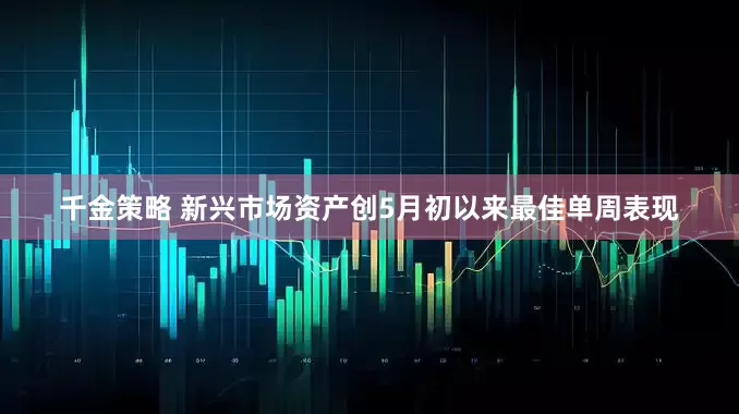 千金策略 新兴市场资产创5月初以来最佳单周表现