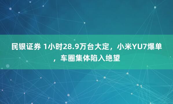 民银证券 1小时28.9万台大定，小米YU7爆单，车圈集体陷入绝望