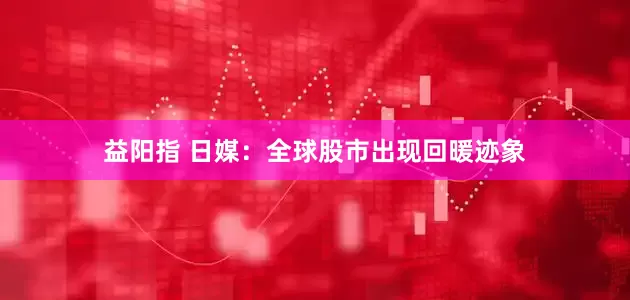 益阳指 日媒：全球股市出现回暖迹象