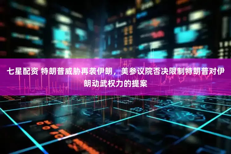 七星配资 特朗普威胁再袭伊朗，美参议院否决限制特朗普对伊朗动武权力的提案