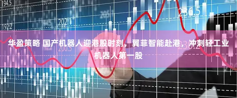华盈策略 国产机器人迎港股时刻，翼菲智能赴港，冲刺轻工业机器人第一股
