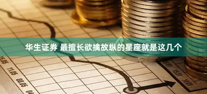 华生证券 最擅长欲擒故纵的星座就是这几个