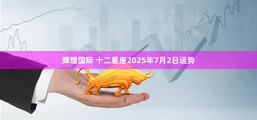 辉煌国际 十二星座2025年7月2日运势