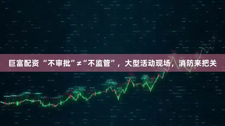 巨富配资 “不审批”≠“不监管”，大型活动现场，消防来把关