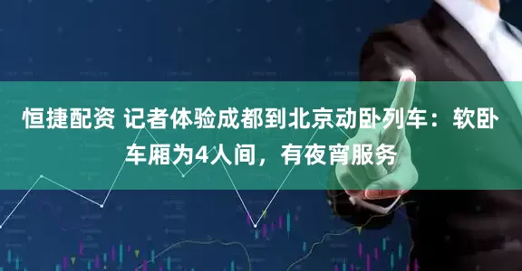 恒捷配资 记者体验成都到北京动卧列车：软卧车厢为4人间，有夜宵服务