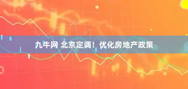 九牛网 北京定调！优化房地产政策