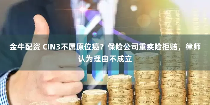 金牛配资 CIN3不属原位癌？保险公司重疾险拒赔，律师认为理由不成立