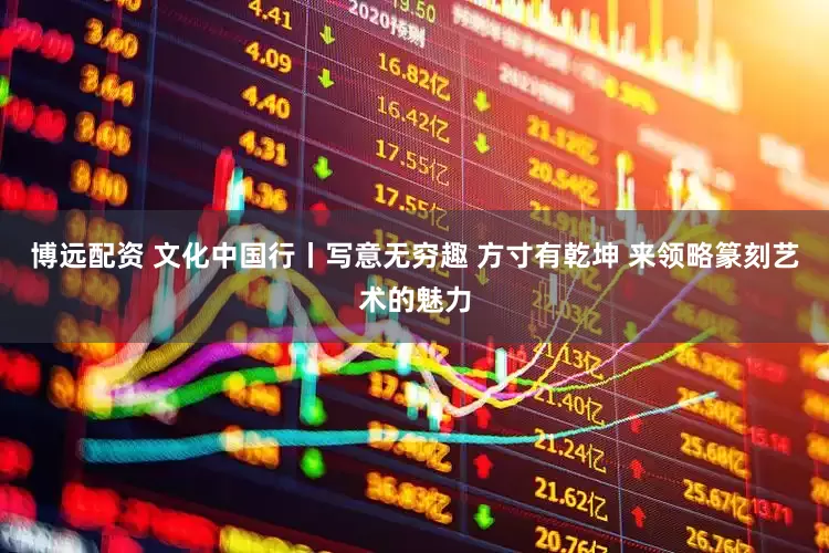 博远配资 文化中国行丨写意无穷趣 方寸有乾坤 来领略篆刻艺术的魅力