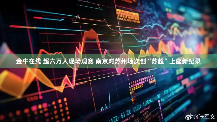 金牛在线 超六万人现场观赛 南京对苏州场次创“苏超”上座新纪录