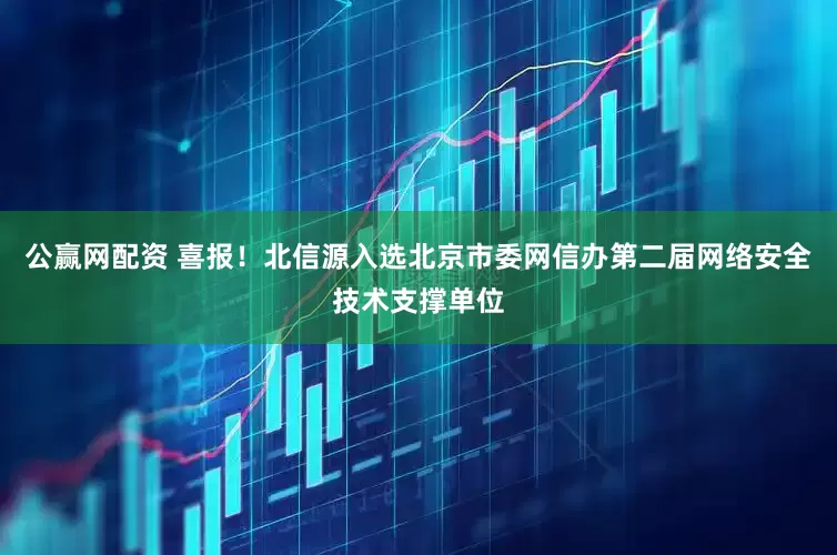 公赢网配资 喜报！北信源入选北京市委网信办第二届网络安全技术支撑单位
