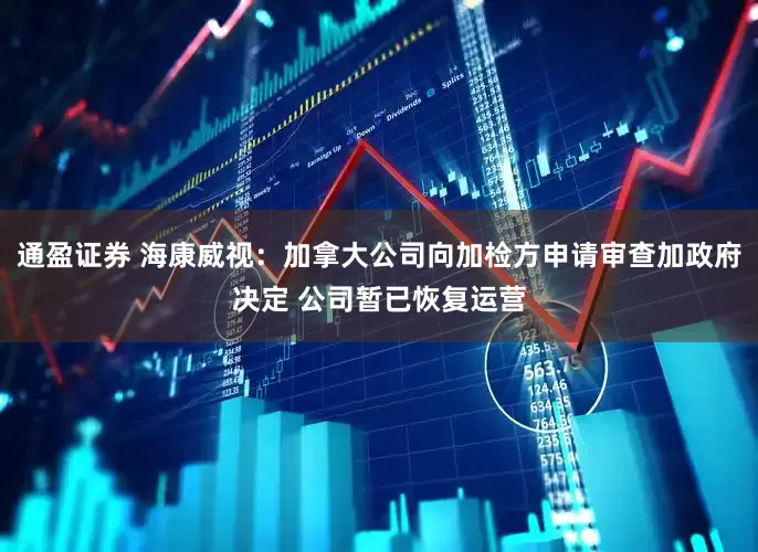 通盈证券 海康威视：加拿大公司向加检方申请审查加政府决定 公司暂已恢复运营