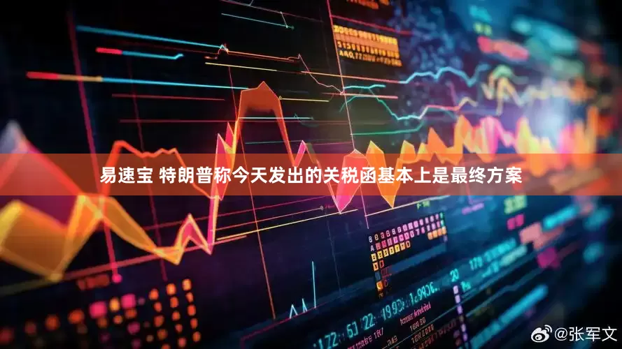 易速宝 特朗普称今天发出的关税函基本上是最终方案