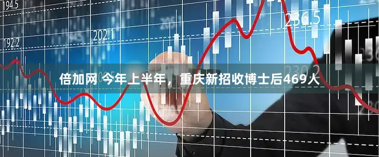 倍加网 今年上半年，重庆新招收博士后469人