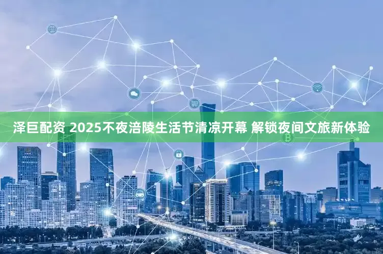 泽巨配资 2025不夜涪陵生活节清凉开幕 解锁夜间文旅新体验