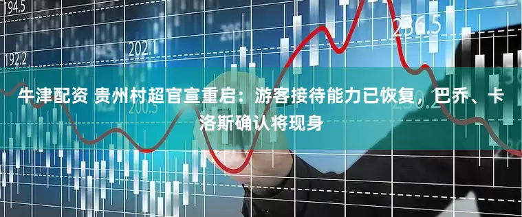 牛津配资 贵州村超官宣重启：游客接待能力已恢复，巴乔、卡洛斯确认将现身