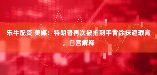 乐牛配资 美媒：特朗普再次被拍到手背涂抹遮瑕膏，白宫解释