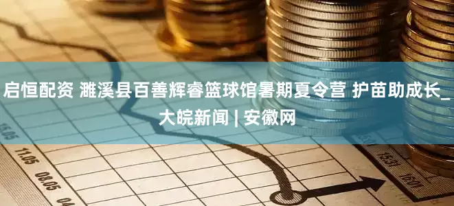 启恒配资 濉溪县百善辉睿篮球馆暑期夏令营 护苗助成长_大皖新闻 | 安徽网