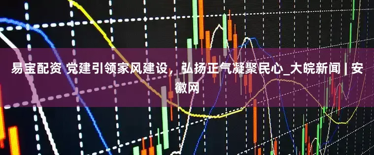 易宝配资 党建引领家风建设，弘扬正气凝聚民心_大皖新闻 | 安徽网