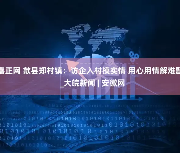 嘉正网 歙县郑村镇:访企入村摸实情 用心用情解难题  _大皖新闻 | 安徽网