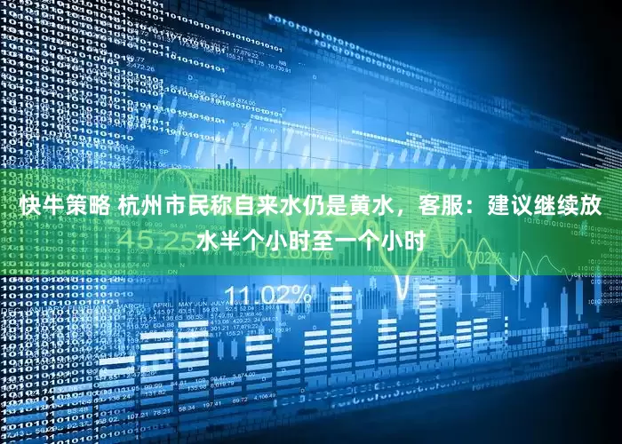 快牛策略 杭州市民称自来水仍是黄水，客服：建议继续放水半个小时至一个小时
