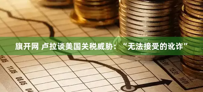 旗开网 卢拉谈美国关税威胁：“无法接受的讹诈”